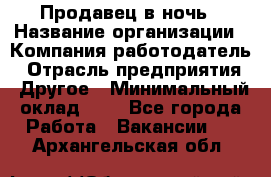 Продавец в ночь › Название организации ­ Компания-работодатель › Отрасль предприятия ­ Другое › Минимальный оклад ­ 1 - Все города Работа » Вакансии   . Архангельская обл.